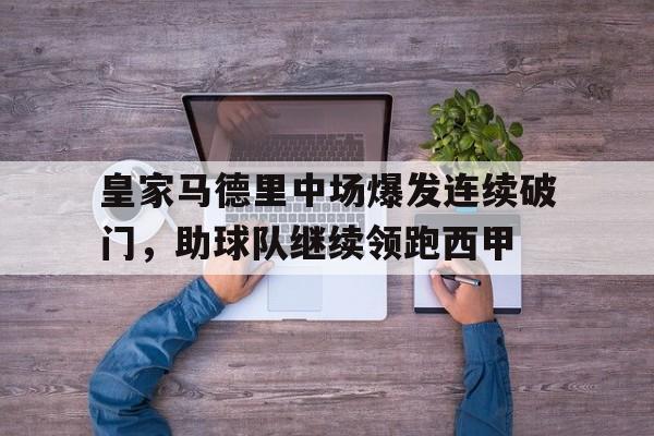 开云体育登入-包含皇家马德里中场爆发连续破门，助球队继续领跑西甲的词条
