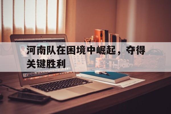 开云体育官网登入-关于河南队在困境中崛起，夺得关键胜利的信息