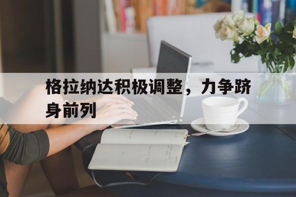 开运体育入口-格拉纳达积极调整，力争跻身前列的简单介绍